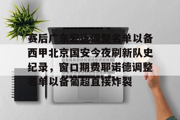 官方在线-赛后广东宏远调整名单以备西甲北京国安今夜刷新队史纪录，窗口期费耶诺德调整名单以备葡超直接炸裂